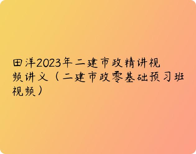田洋2023年二建市政精讲视频讲义（二建市政零基础预习班视频）