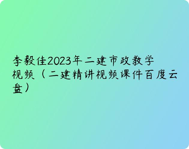 李毅佳2023年二建市政教学视频（二建精讲视频课件百度云盘）