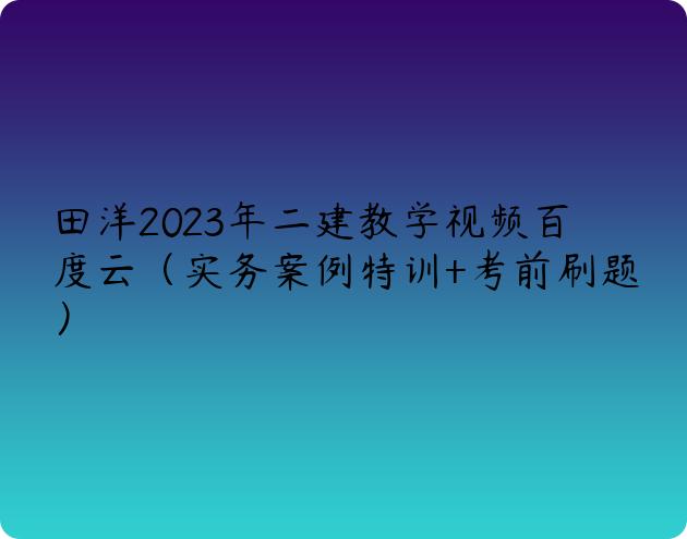 田洋2023年二建教学视频百度云（实务案例特训+考前刷题）