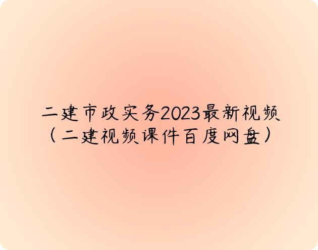 二建市政实务2023最新视频（二建视频课件百度网盘）