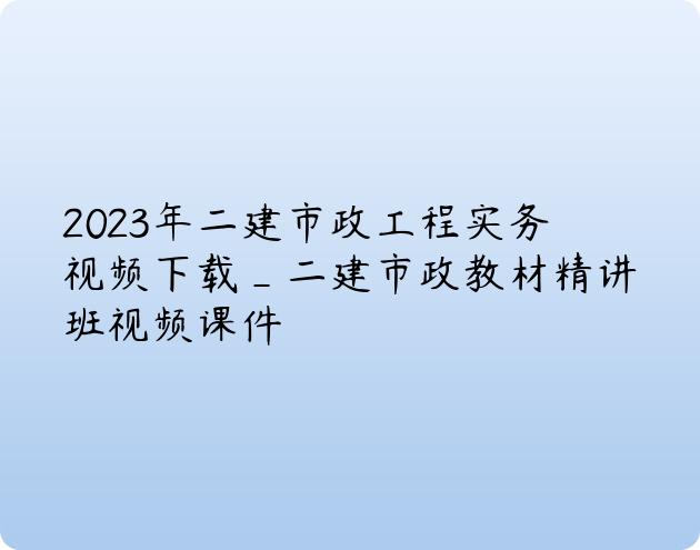 2023年二建市政工程实务视频下载_二建市政教材精讲班视频课件