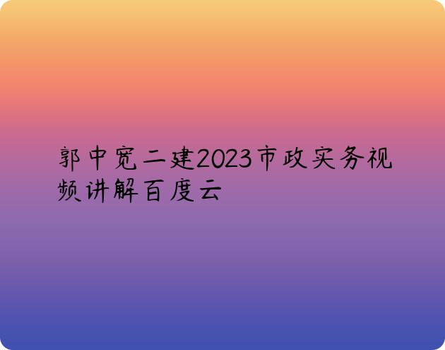 郭中宽二建2023市政实务视频讲解百度云