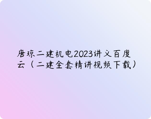 唐琼二建机电2023讲义百度云（二建全套精讲视频下载）