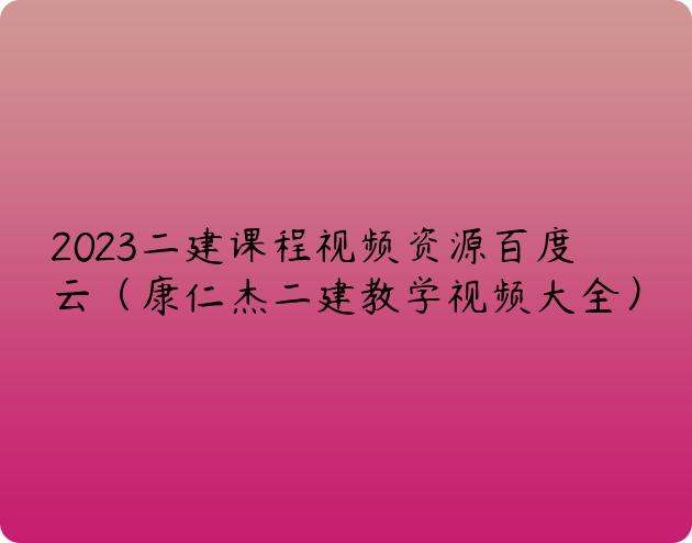 2023二建课程视频资源百度云（康仁杰二建教学视频大全）