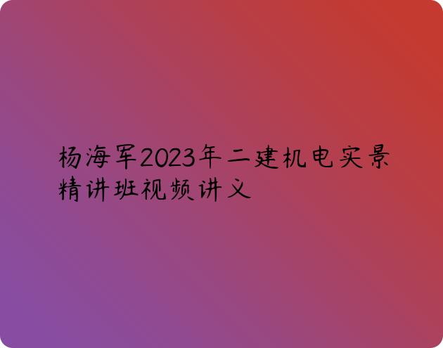 杨海军2023年二建机电实景精讲班视频讲义