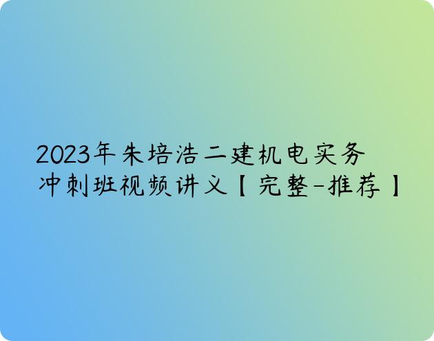 2023年朱培浩二建机电实务冲刺班视频讲义【完整-推荐】