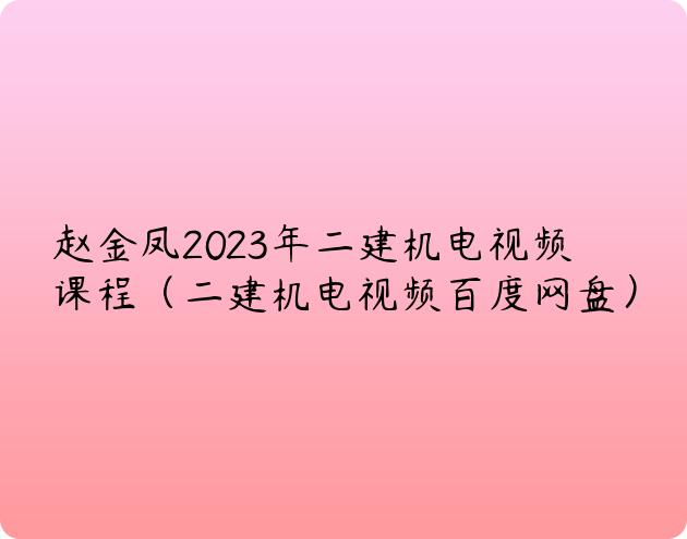 赵金凤2023年二建机电视频课程（二建机电视频百度网盘）