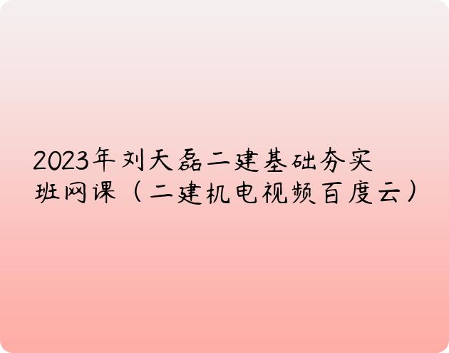 2023年刘天磊二建基础夯实班网课（二建机电视频百度云）