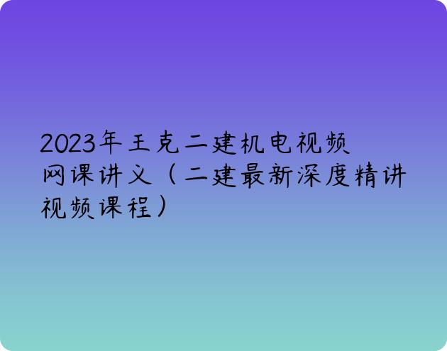 2023年王克二建机电视频网课讲义（二建最新深度精讲视频课程）