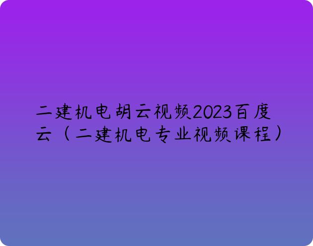 二建机电胡云视频2023百度云（二建机电专业视频课程）