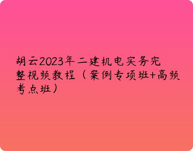 胡云2023年二建机电实务完整视频教程（案例专项班+高频考点班）