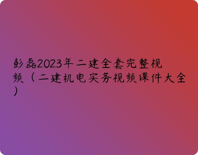 彭磊2023年二建全套完整视频（二建机电实务视频课件大全）