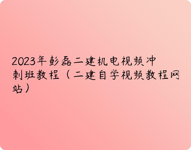 2023年彭磊二建机电视频冲刺班教程（二建自学视频教程网站）