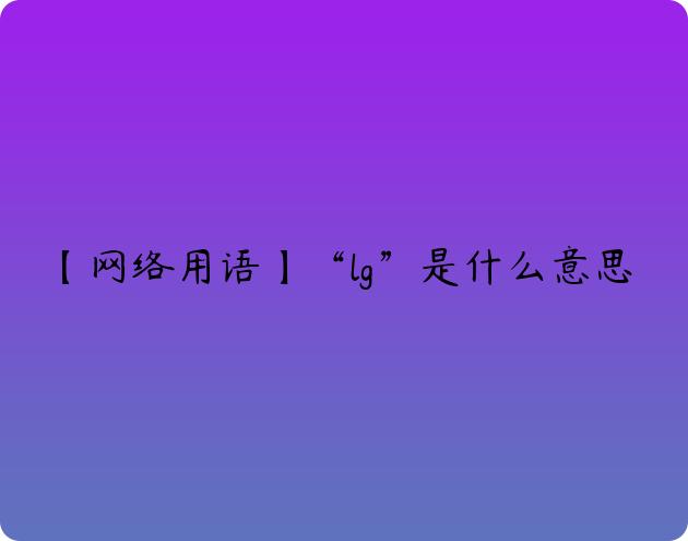 【网络用语】“lg”是什么意思？