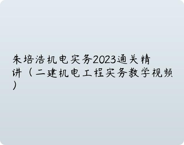 朱培浩机电实务2023通关精讲（二建机电工程实务教学视频）