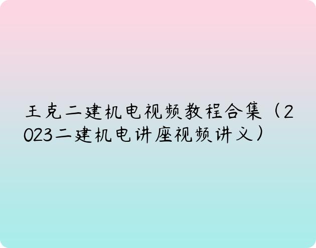 王克二建机电视频教程合集（2023二建机电讲座视频讲义）