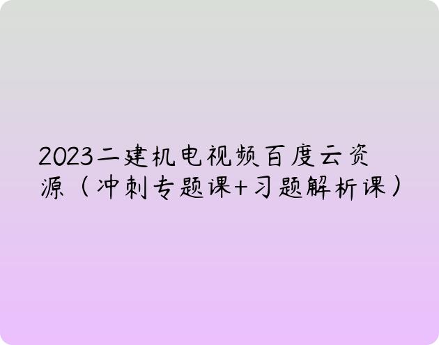 2023二建机电视频百度云资源（冲刺专题课+习题解析课）