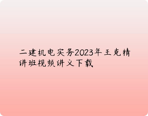 二建机电实务2023年王克精讲班视频讲义下载
