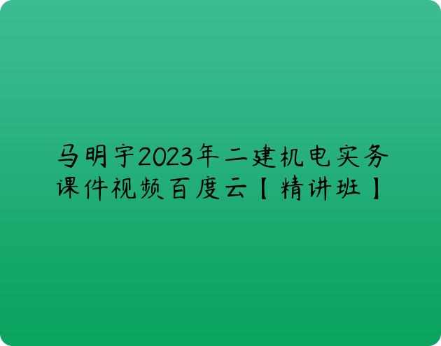 马明宇2023年二建机电实务课件视频百度云【精讲班】