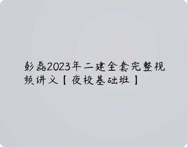 彭磊2023年二建全套完整视频讲义【夜校基础班】