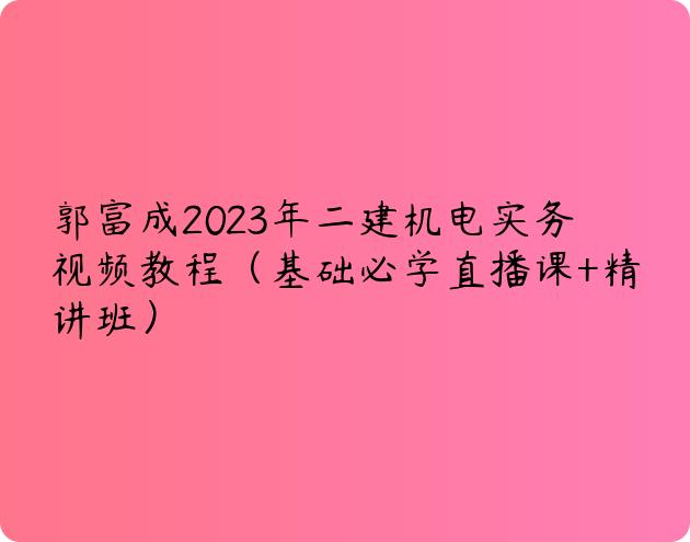 郭富成2023年二建机电实务视频教程（基础必学直播课+精讲班）