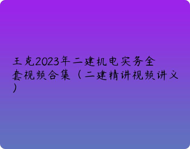 王克2023年二建机电实务全套视频合集（二建精讲视频讲义）