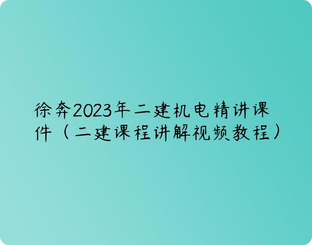 徐奔2023年二建机电精讲课件（二建课程讲解视频教程）