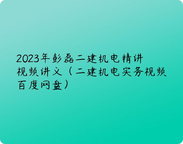 2023年彭磊二建机电精讲视频讲义（二建机电实务视频百度网盘）