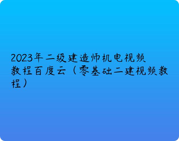 2023年二级建造师机电视频教程百度云（零基础二建视频教程）