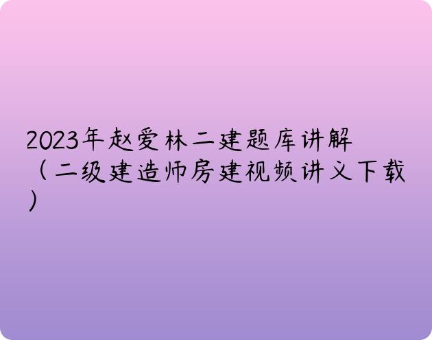 2023年赵爱林二建题库讲解（二级建造师房建视频讲义下载）