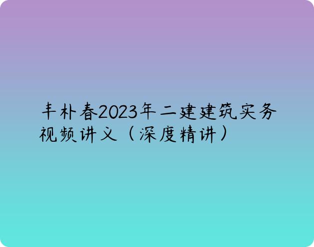 丰朴春2023年二建建筑实务视频讲义（深度精讲）