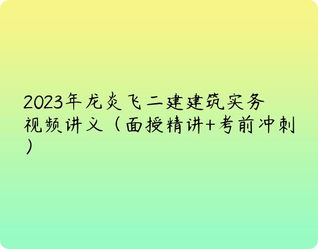 2023年龙炎飞二建建筑实务视频讲义（面授精讲+考前冲刺）