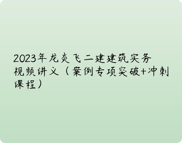 2023年龙炎飞二建建筑实务视频讲义（案例专项突破+冲刺课程）