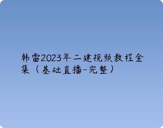 韩雷2023年二建视频教程全集（基础直播-完整）