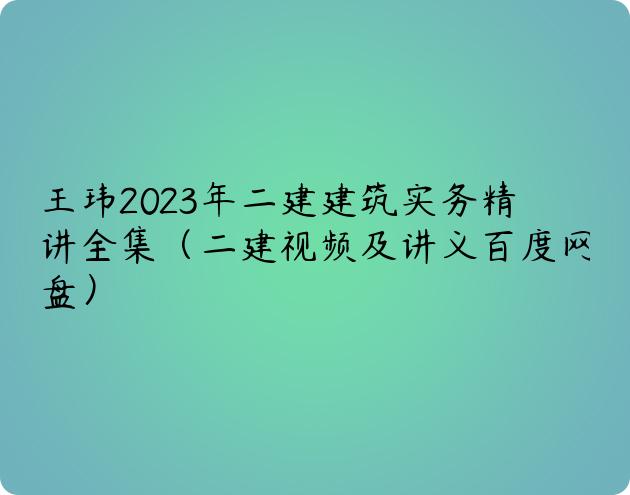 王玮2023年二建建筑实务精讲全集（二建视频及讲义百度网盘）
