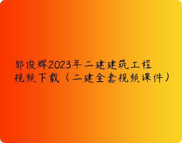 郭俊辉2023年二建建筑工程视频下载（二建全套视频课件）