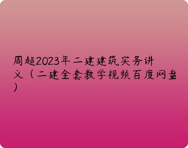 周超2023年二建建筑实务讲义（二建全套教学视频百度网盘）