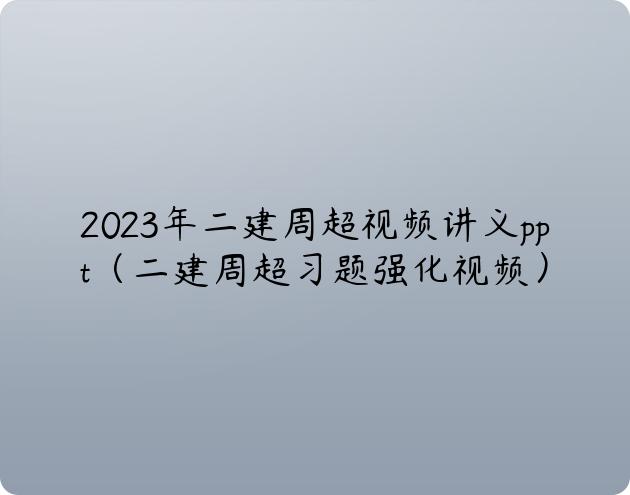 2023年二建周超视频讲义ppt（二建周超习题强化视频）