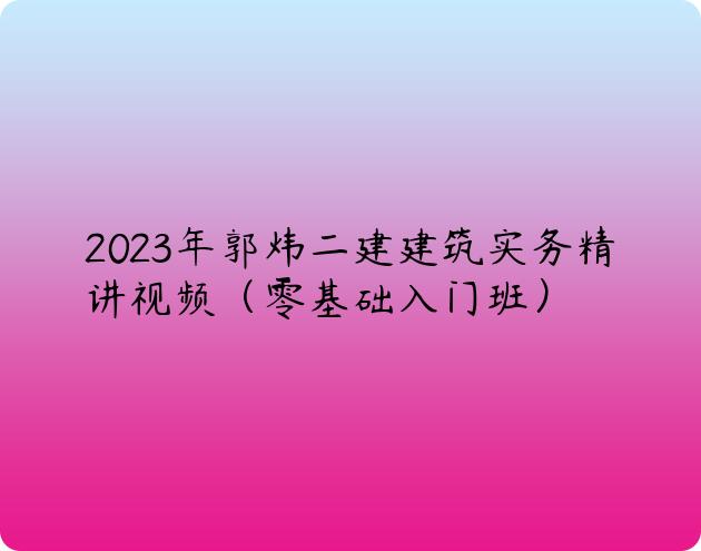 2023年郭炜二建建筑实务精讲视频（零基础入门班）