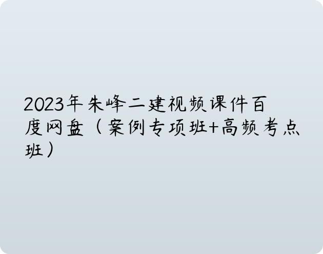 2023年朱峰二建视频课件百度网盘（案例专项班+高频考点班）