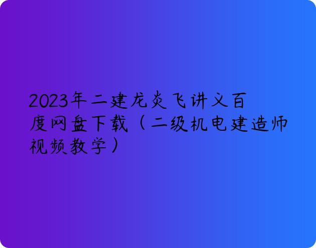 2023年二建龙炎飞讲义百度网盘下载（二级机电建造师视频教学）