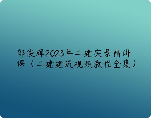 郭俊辉2023年二建实景精讲课（二建建筑视频教程全集）