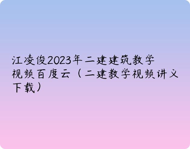 江凌俊2023年二建建筑教学视频百度云（二建教学视频讲义下载）