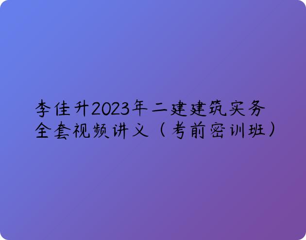 李佳升2023年二建建筑实务全套视频讲义（考前密训班）