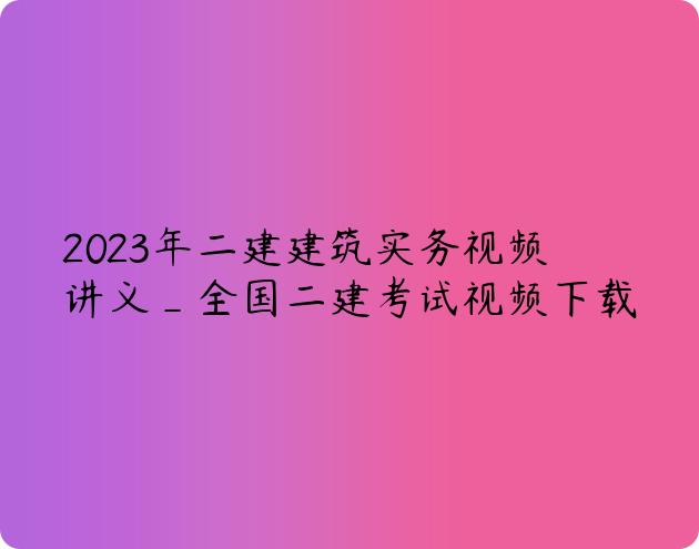 2023年二建建筑实务视频讲义_全国二建考试视频下载