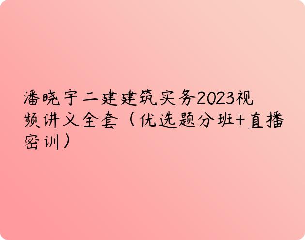 潘晓宇二建建筑实务2023视频讲义全套（优选题分班+直播密训）