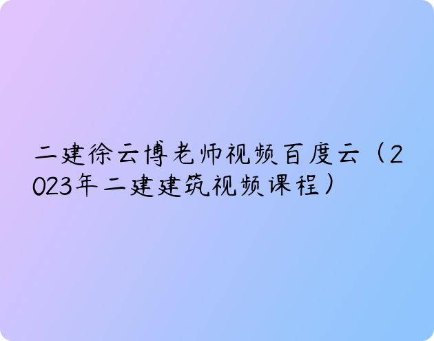 二建徐云博老师视频百度云（2023年二建建筑视频课程）