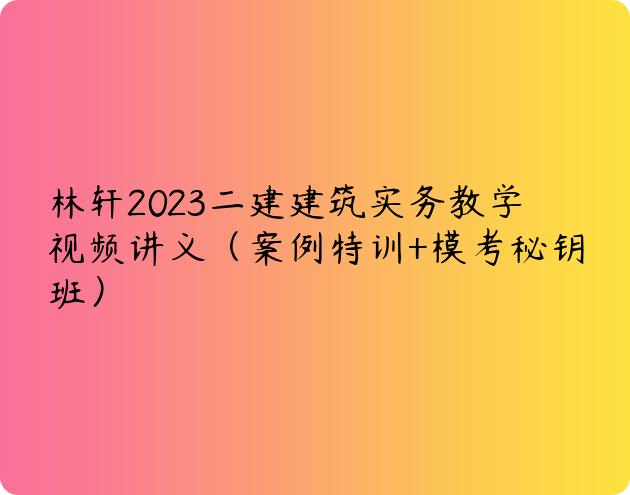 林轩2023二建建筑实务教学视频讲义（案例特训+模考秘钥班）