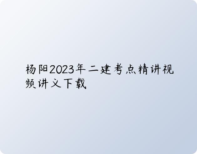 杨阳2023年二建考点精讲视频讲义下载