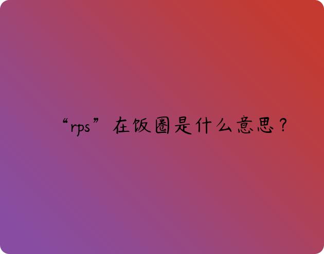 “rps”在饭圈是什么意思？